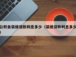 公积金装修贷款利息多少（装修贷款利息多少）