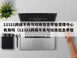 12321网络不良与垃圾信息举报受理中心有用吗（12321网络不良与垃圾信息举报受理中心）