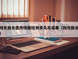 阳光融合医院核酸检测多久出结果（阳光融合）