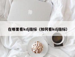 在哪里看kdj指标（如何看kdj指标）