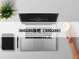 300286股吧（300286）