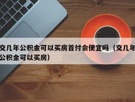 交几年公积金可以买房首付会便宜吗（交几年公积金可以买房）