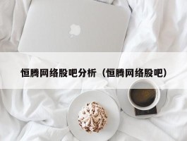 恒腾网络股吧分析（恒腾网络股吧）