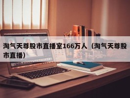 淘气天尊股市直播室166万人（淘气天尊股市直播）