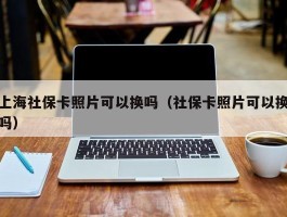 上海社保卡照片可以换吗（社保卡照片可以换吗）