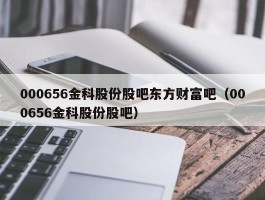 000656金科股份股吧东方财富吧（000656金科股份股吧）