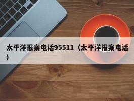 太平洋报案电话95511（太平洋报案电话）