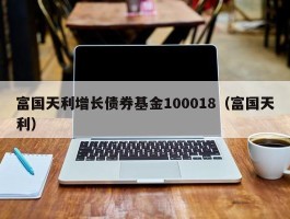 富国天利增长债券基金100018（富国天利）