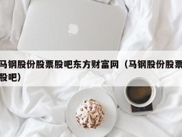 马钢股份股票股吧东方财富网（马钢股份股票股吧）