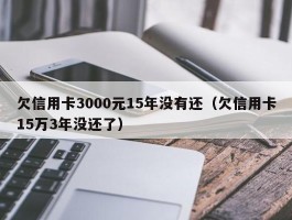 欠信用卡3000元15年没有还（欠信用卡15万3年没还了）