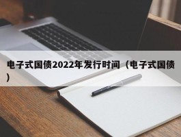 电子式国债2022年发行时间（电子式国债）