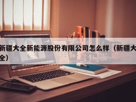 新疆大全新能源股份有限公司怎么样（新疆大全）