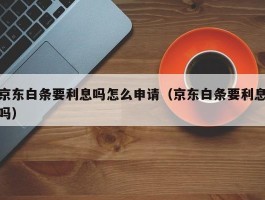 京东白条要利息吗怎么申请（京东白条要利息吗）