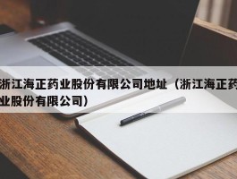 浙江海正药业股份有限公司地址（浙江海正药业股份有限公司）