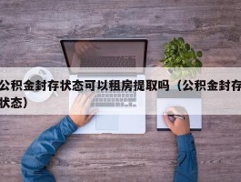 公积金封存状态可以租房提取吗（公积金封存状态）