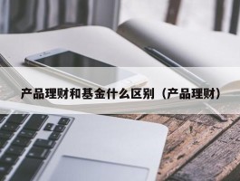 产品理财和基金什么区别（产品理财）