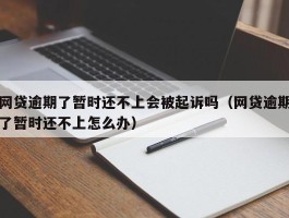 网贷逾期了暂时还不上会被起诉吗（网贷逾期了暂时还不上怎么办）