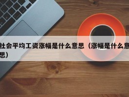 社会平均工资涨幅是什么意思（涨幅是什么意思）