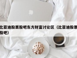 比亚迪股票股吧东方财富讨论区（比亚迪股票股吧）