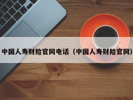 中国人寿财险官网电话（中国人寿财险官网）