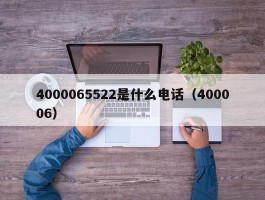 4000065522是什么电话（400006）