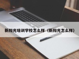 新阳光培训学校怎么样（新阳光怎么样）