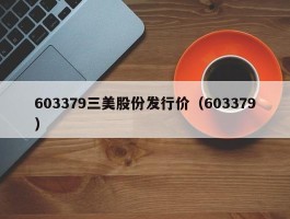 603379三美股份发行价（603379）