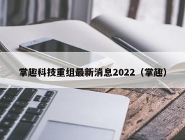 掌趣科技重组最新消息2022（掌趣）