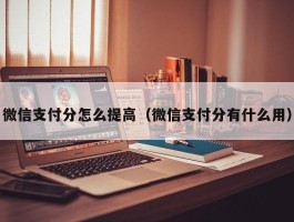 微信支付分怎么提高（微信支付分有什么用）