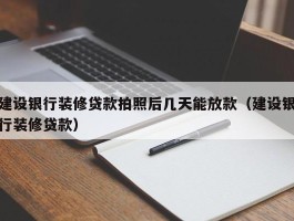 建设银行装修贷款拍照后几天能放款（建设银行装修贷款）