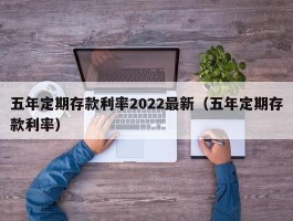 五年定期存款利率2022最新（五年定期存款利率）