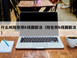 什么叫阳包阴k线图解法（阳包阴k线图解法）