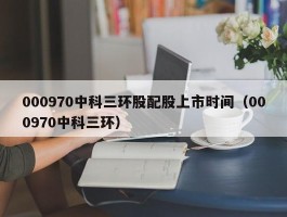 000970中科三环股配股上市时间（000970中科三环）