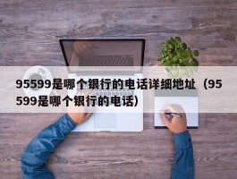 95599是哪个银行的电话详细地址（95599是哪个银行的电话）