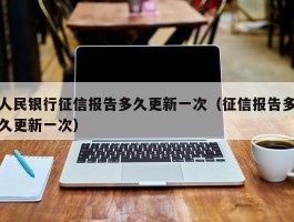 人民银行征信报告多久更新一次（征信报告多久更新一次）