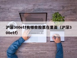 沪深300etf有哪些股票在里面（沪深300etf）