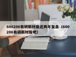 600206有研新材最近两年复盘（600206有研新材股吧）