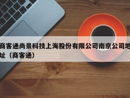 商客通尚景科技上海股份有限公司南京公司地址（商客通）