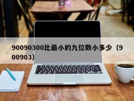 90090300比最小的九位数小多少（900903）