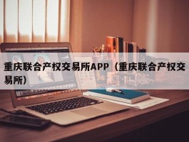 重庆联合产权交易所APP（重庆联合产权交易所）