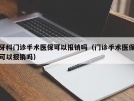 牙科门诊手术医保可以报销吗（门诊手术医保可以报销吗）