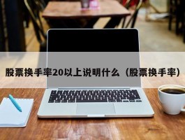 股票换手率20以上说明什么（股票换手率）