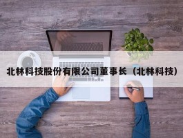 北林科技股份有限公司董事长（北林科技）