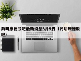 药明康德股吧最新消息3月9日（药明康德股吧）