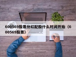 600569股票分红配股什么时间开始（600569股票）