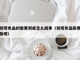 双塔食品的股票到底怎么回事（双塔食品股票股吧）