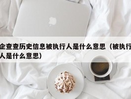 企查查历史信息被执行人是什么意思（被执行人是什么意思）