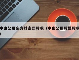 中山公用东方财富网股吧（中山公用股票股吧）