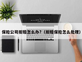 保险公司拒赔怎么办?（拒赔保险怎么处理）