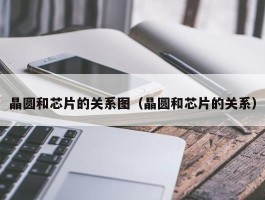 晶圆和芯片的关系图（晶圆和芯片的关系）